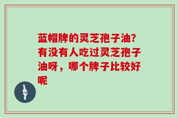 蓝帽牌的灵芝孢子油？有没有人吃过灵芝孢子油呀，哪个牌子比较好呢
