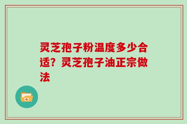 灵芝孢子粉温度多少合适？灵芝孢子油正宗做法
