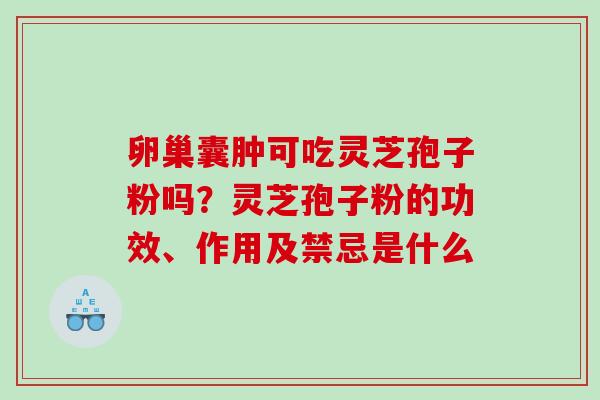 卵巢囊肿可吃灵芝孢子粉吗？灵芝孢子粉的功效、作用及禁忌是什么