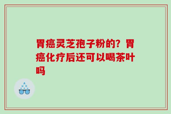 胃灵芝孢子粉的？胃后还可以喝茶叶吗