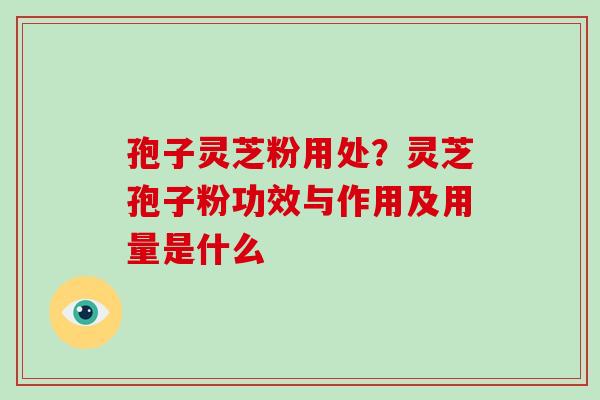 孢子灵芝粉用处？灵芝孢子粉功效与作用及用量是什么