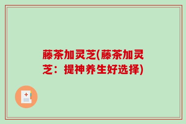 藤茶加灵芝(藤茶加灵芝：提神养生好选择)