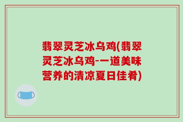 翡翠灵芝冰乌鸡(翡翠灵芝冰乌鸡-一道美味营养的清凉夏日佳肴)