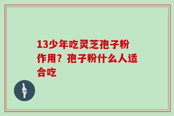 13少年吃灵芝孢子粉作用？孢子粉什么人适合吃