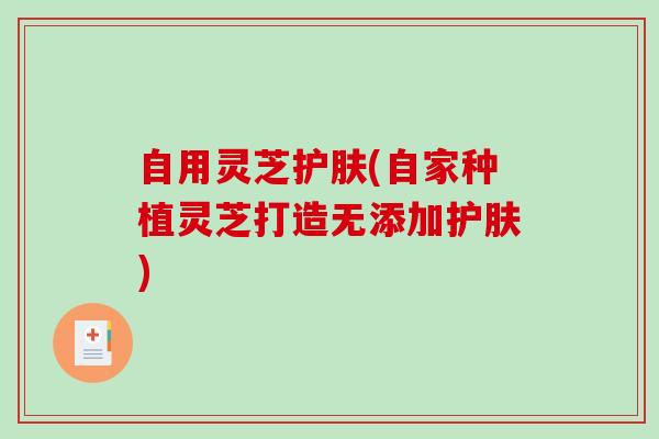 自用灵芝护肤(自家种植灵芝打造无添加护肤)