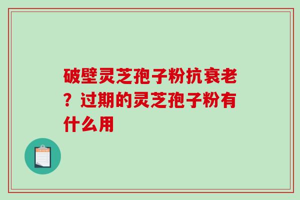 破壁灵芝孢子粉抗？过期的灵芝孢子粉有什么用