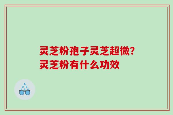 灵芝粉孢子灵芝超微？灵芝粉有什么功效