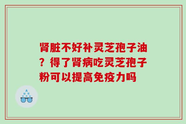 脏不好补灵芝孢子油？得了吃灵芝孢子粉可以提高免疫力吗