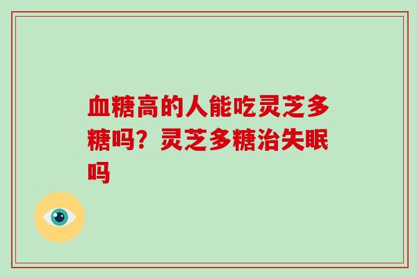 高的人能吃灵芝多糖吗？灵芝多糖吗
