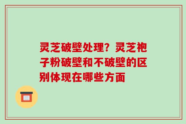 灵芝破壁处理？灵芝袍子粉破壁和不破壁的区别体现在哪些方面