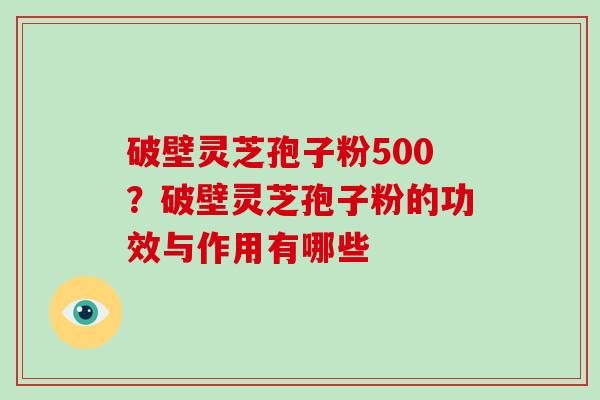 破壁灵芝孢子粉500？破壁灵芝孢子粉的功效与作用有哪些