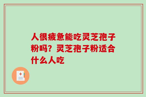 人很疲惫能吃灵芝孢子粉吗？灵芝孢子粉适合什么人吃