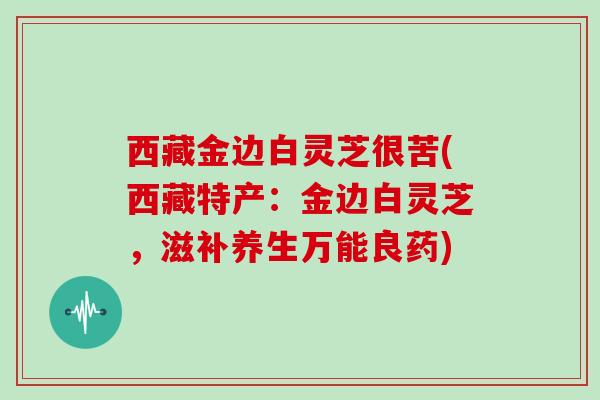 西藏金边白灵芝很苦(西藏特产：金边白灵芝，滋补养生万能良药)