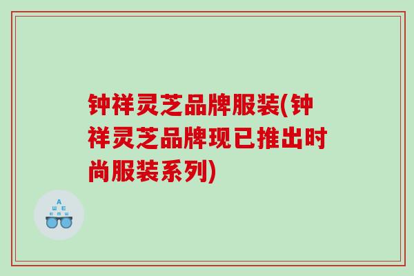 钟祥灵芝品牌服装(钟祥灵芝品牌现已推出时尚服装系列)
