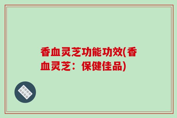 香灵芝功能功效(香灵芝：保健佳品)