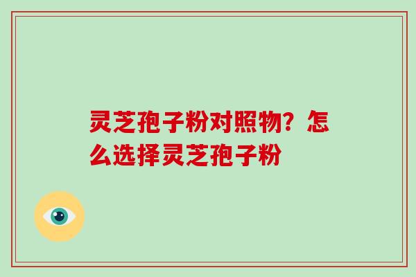 灵芝孢子粉对照物？怎么选择灵芝孢子粉