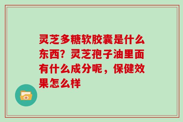 灵芝多糖软胶囊是什么东西？灵芝孢子油里面有什么成分呢，保健效果怎么样