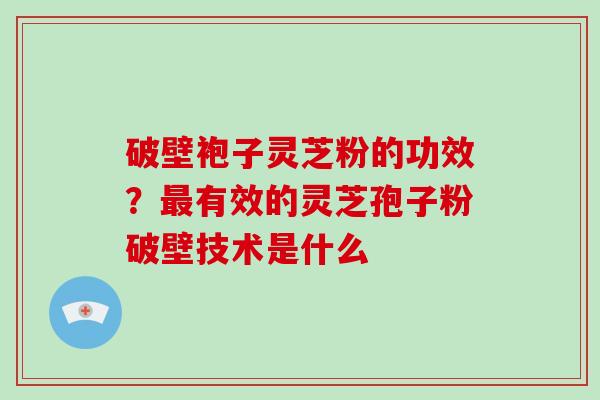 破壁袍子灵芝粉的功效？有效的灵芝孢子粉破壁技术是什么