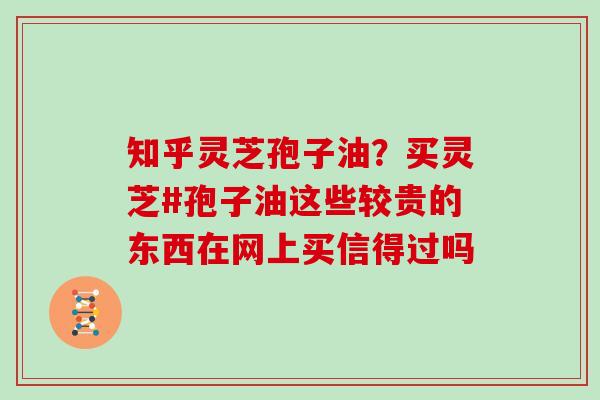 知乎灵芝孢子油？买灵芝#孢子油这些较贵的东西在网上买信得过吗