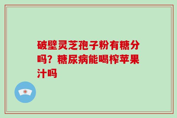 破壁灵芝孢子粉有糖分吗？能喝榨苹果汁吗