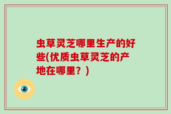 虫草灵芝哪里生产的好些(优质虫草灵芝的产地在哪里？)