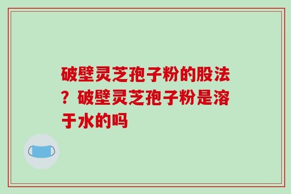 破壁灵芝孢子粉的股法？破壁灵芝孢子粉是溶于水的吗