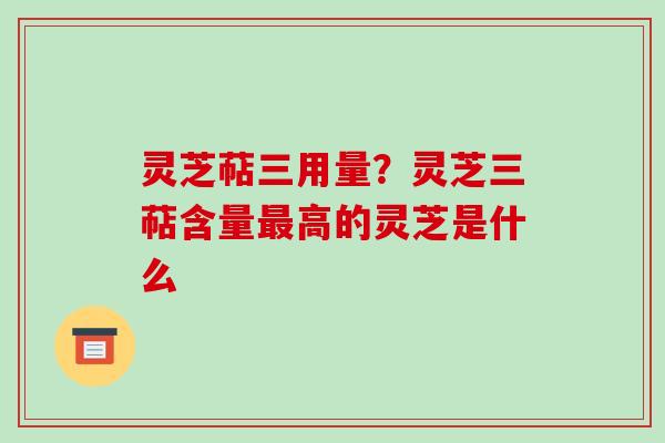 灵芝萜三用量？灵芝三萜含量高的灵芝是什么