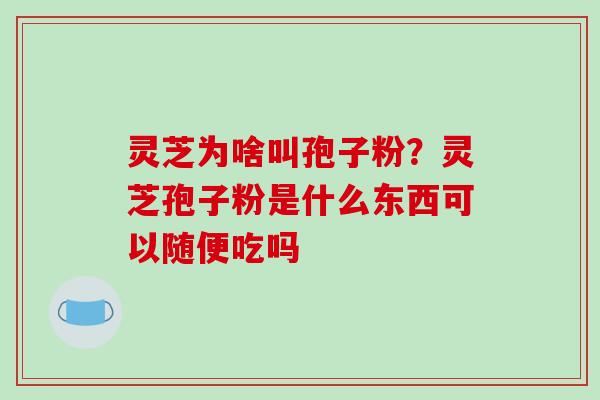 灵芝为啥叫孢子粉？灵芝孢子粉是什么东西可以随便吃吗