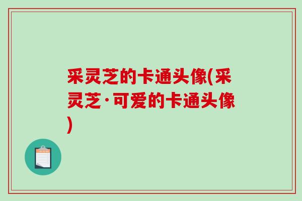 采灵芝的卡通头像(采灵芝·可爱的卡通头像)