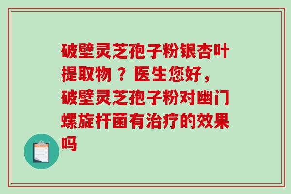破壁灵芝孢子粉银杏叶提取物 ？医生您好，破壁灵芝孢子粉对幽门螺旋杆菌有的效果吗