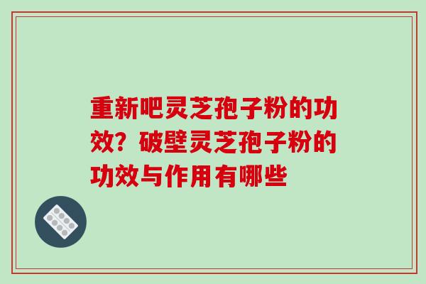重新吧灵芝孢子粉的功效？破壁灵芝孢子粉的功效与作用有哪些