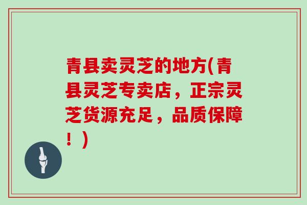 青县卖灵芝的地方(青县灵芝专卖店，正宗灵芝货源充足，品质保障！)