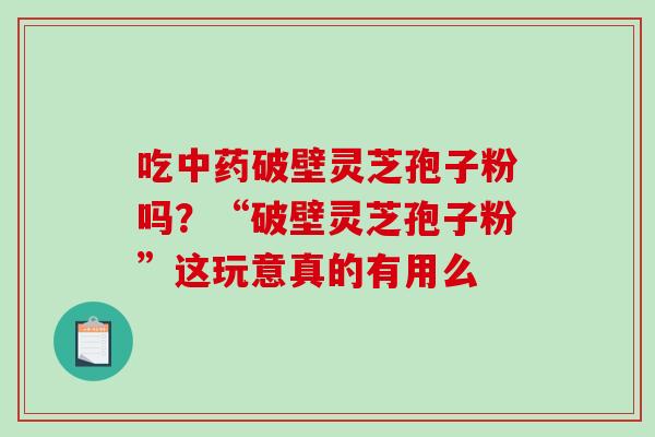 吃破壁灵芝孢子粉吗？“破壁灵芝孢子粉”这玩意真的有用么