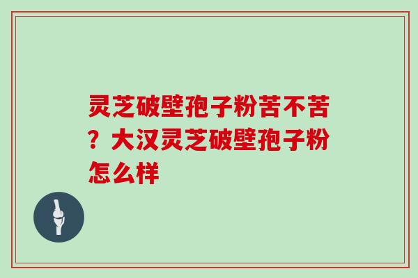 灵芝破壁孢子粉苦不苦？大汉灵芝破壁孢子粉怎么样
