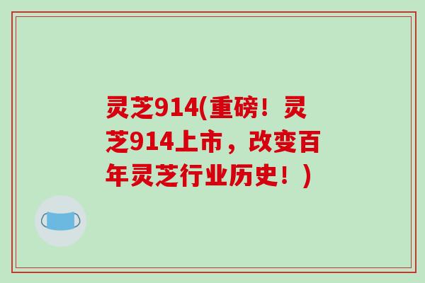 灵芝914(重磅！灵芝914上市，改变百年灵芝行业历史！)
