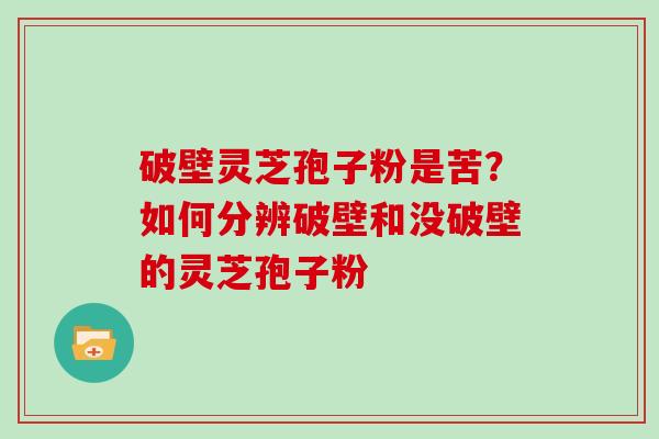 破壁灵芝孢子粉是苦？如何分辨破壁和没破壁的灵芝孢子粉