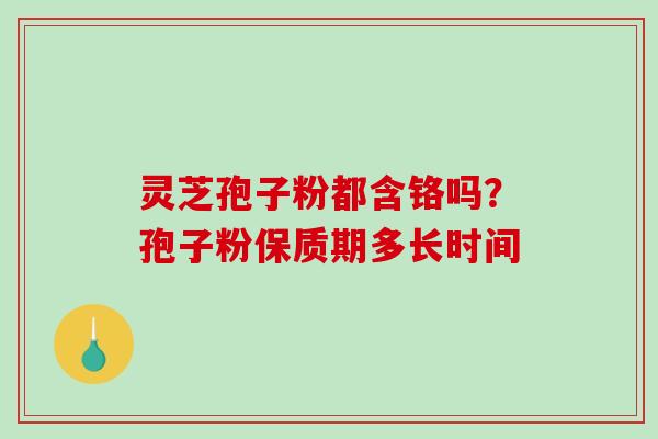 灵芝孢子粉都含铬吗？孢子粉保质期多长时间
