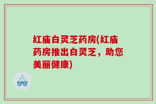 红庙白灵芝药房(红庙药房推出白灵芝，助您美丽健康)