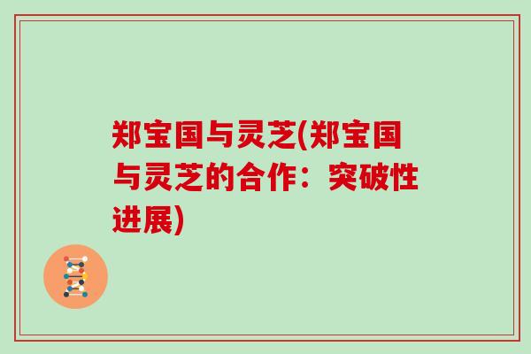 郑宝国与灵芝(郑宝国与灵芝的合作：突破性进展)