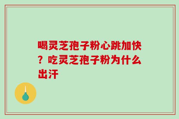 喝灵芝孢子粉心跳加快？吃灵芝孢子粉为什么出汗