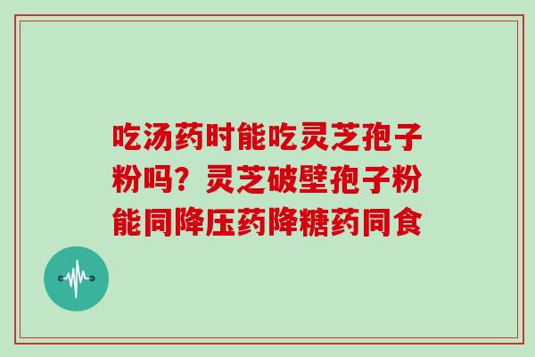 吃汤药时能吃灵芝孢子粉吗？灵芝破壁孢子粉能同药降糖药同食