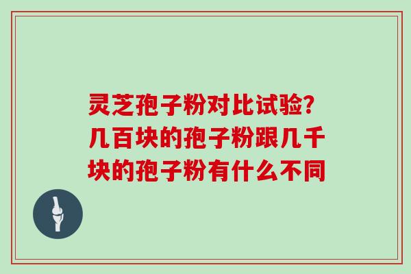 灵芝孢子粉对比试验？几百块的孢子粉跟几千块的孢子粉有什么不同