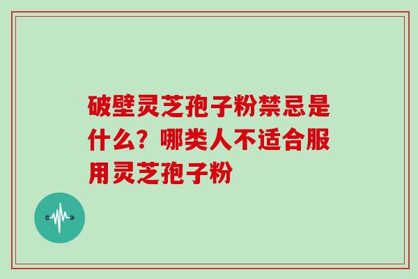 破壁灵芝孢子粉禁忌是什么？哪类人不适合服用灵芝孢子粉