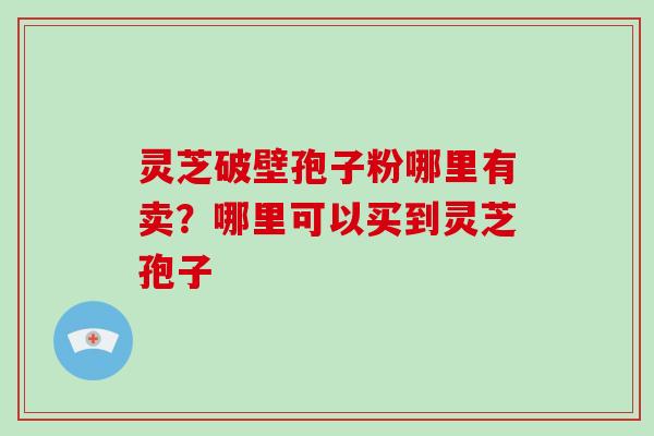 灵芝破壁孢子粉哪里有卖？哪里可以买到灵芝孢子