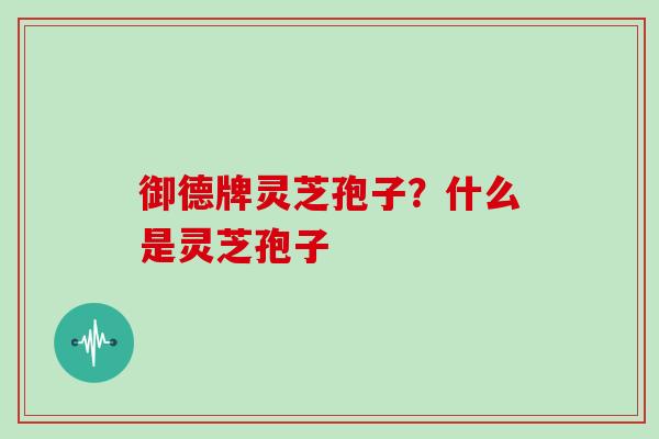 御德牌灵芝孢子？什么是灵芝孢子