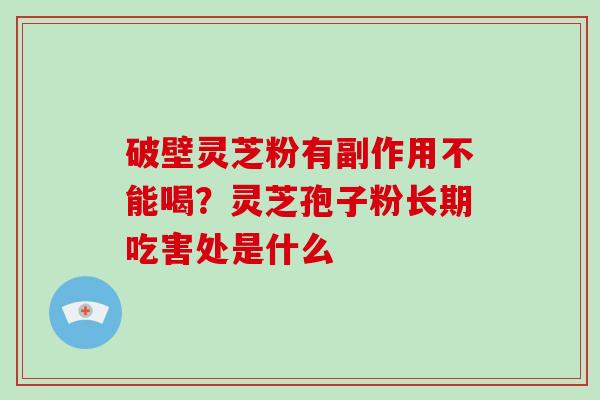 破壁灵芝粉有副作用不能喝？灵芝孢子粉长期吃害处是什么