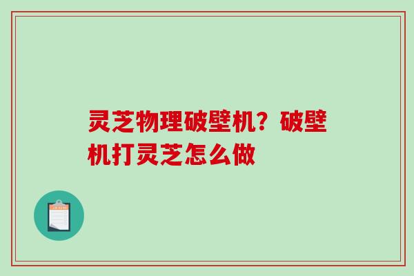 灵芝物理破壁机？破壁机打灵芝怎么做