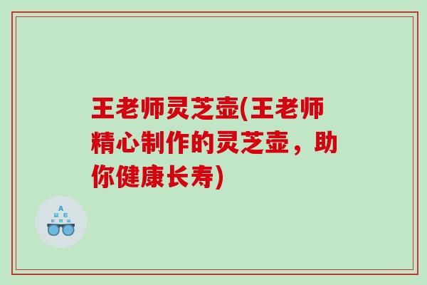王老师灵芝壶(王老师精心制作的灵芝壶，助你健康长寿)