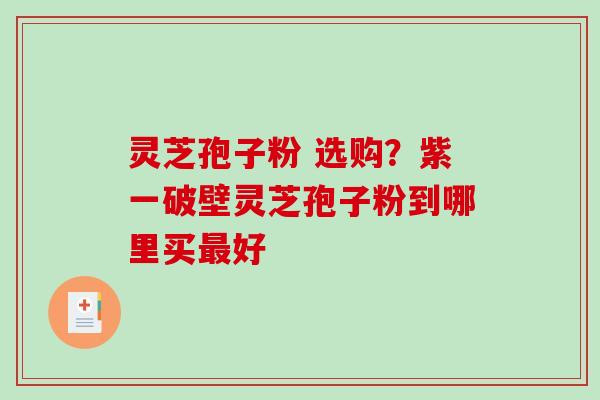 灵芝孢子粉 选购？紫一破壁灵芝孢子粉到哪里买好