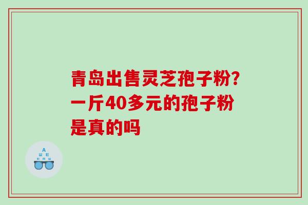 青岛出售灵芝孢子粉？一斤40多元的孢子粉是真的吗